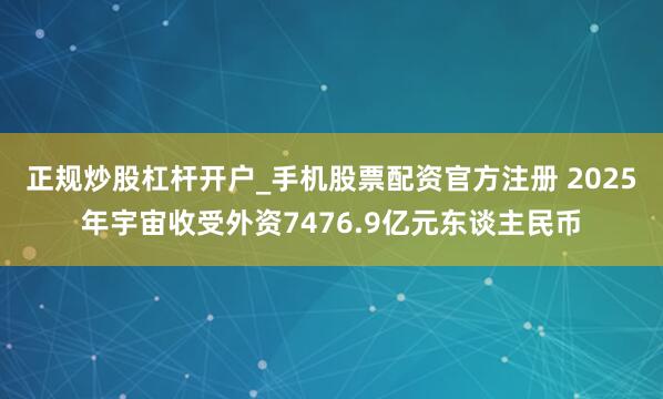 正规炒股杠杆开户_手机股票配资官方注册 2025年宇宙收受外资7476.9亿元东谈主民币