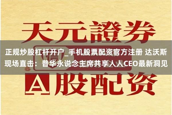 正规炒股杠杆开户_手机股票配资官方注册 达沃斯现场直击：普华永说念主席共享人人CEO最新洞见