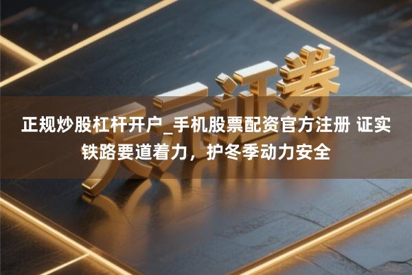 正规炒股杠杆开户_手机股票配资官方注册 证实铁路要道着力，护冬季动力安全