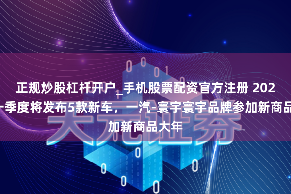 正规炒股杠杆开户_手机股票配资官方注册 2026年一季度将发布5款新车，一汽-寰宇寰宇品牌参加新商品大年