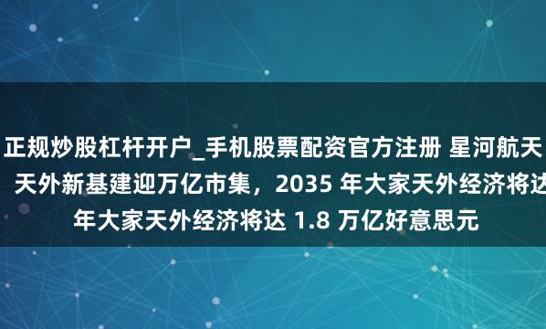 正规炒股杠杆开户_手机股票配资官方注册 星河航天创举东说念主徐鸣：天外新基建迎万亿市集，2035 年大家天外经济将达 1.8 万亿好意思元