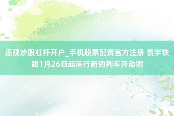 正规炒股杠杆开户_手机股票配资官方注册 寰宇铁路1月26日起履行新的列车开动图