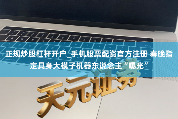 正规炒股杠杆开户_手机股票配资官方注册 春晚指定具身大模子机器东说念主“曝光”