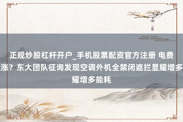 正规炒股杠杆开户_手机股票配资官方注册 电费涨涨涨？东大团队征询发现空调外机全禁闭遮拦显耀增多能耗
