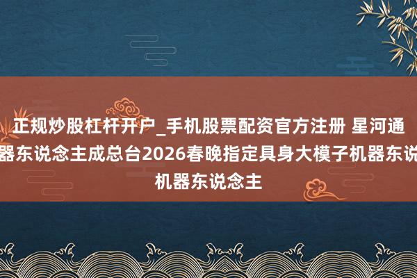 正规炒股杠杆开户_手机股票配资官方注册 星河通用机器东说念主成总台2026春晚指定具身大模子机器东说念主