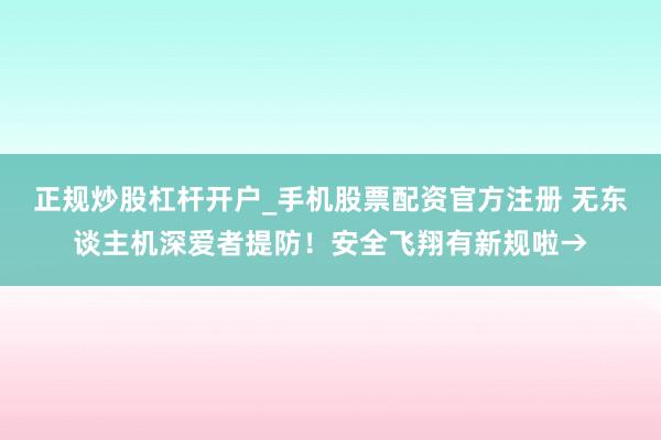 正规炒股杠杆开户_手机股票配资官方注册 无东谈主机深爱者提防！安全飞翔有新规啦→