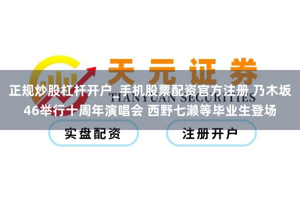 正规炒股杠杆开户_手机股票配资官方注册 乃木坂46举行十周年演唱会 西野七濑等毕业生登场