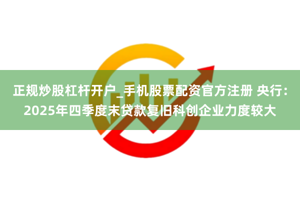 正规炒股杠杆开户_手机股票配资官方注册 央行：2025年四季度末贷款复旧科创企业力度较大