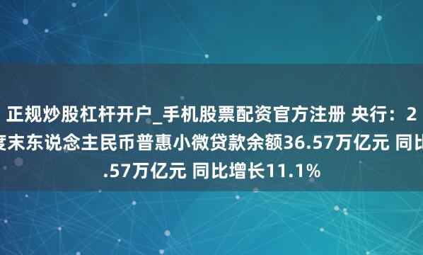 正规炒股杠杆开户_手机股票配资官方注册 央行：2025年四季度末东说念主民币普惠小微贷款余额36.57万亿元 同比增长11.1%