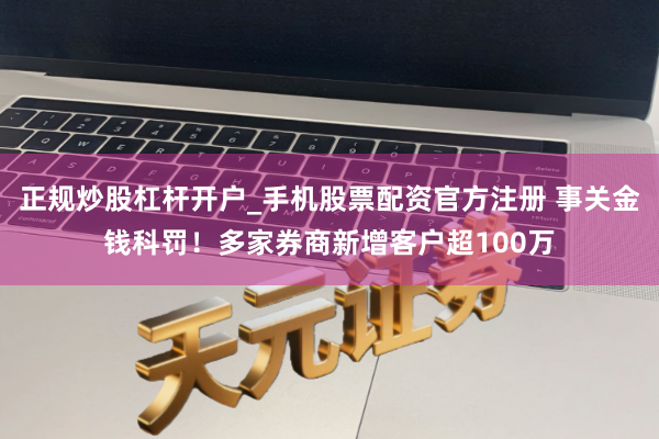 正规炒股杠杆开户_手机股票配资官方注册 事关金钱科罚！多家券商新增客户超100万