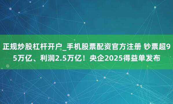 正规炒股杠杆开户_手机股票配资官方注册 钞票超95万亿、利润2.5万亿！央企2025得益单发布