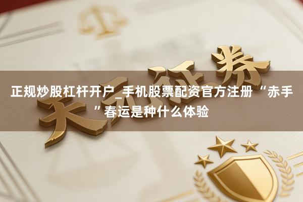 正规炒股杠杆开户_手机股票配资官方注册 “赤手”春运是种什么体验