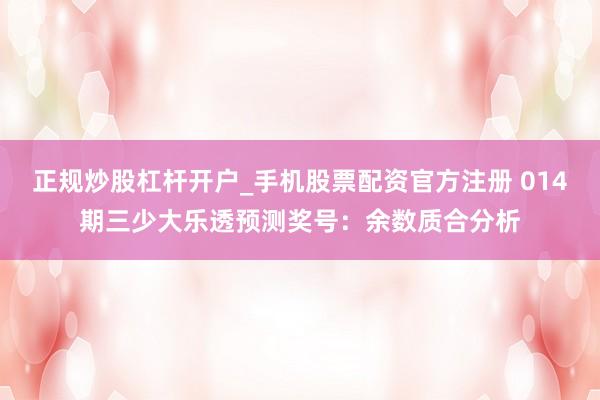 正规炒股杠杆开户_手机股票配资官方注册 014期三少大乐透预测奖号：余数质合分析