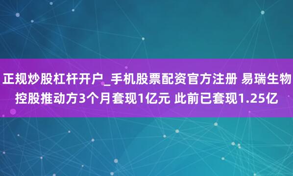 正规炒股杠杆开户_手机股票配资官方注册 易瑞生物控股推动方3个月套现1亿元 此前已套现1.25亿