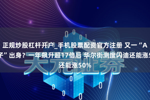 正规炒股杠杆开户_手机股票配资官方注册 又一“AI骄子”出身？一年飙升超17倍后 华尔街测度闪迪还能涨50%