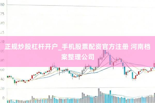 正规炒股杠杆开户_手机股票配资官方注册 河南档案整理公司
