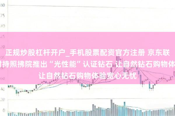 正规炒股杠杆开户_手机股票配资官方注册 京东联袂IGI海外对持照拂院推出“光性能”认证钻石 让自然钻石购物体验宽心无忧