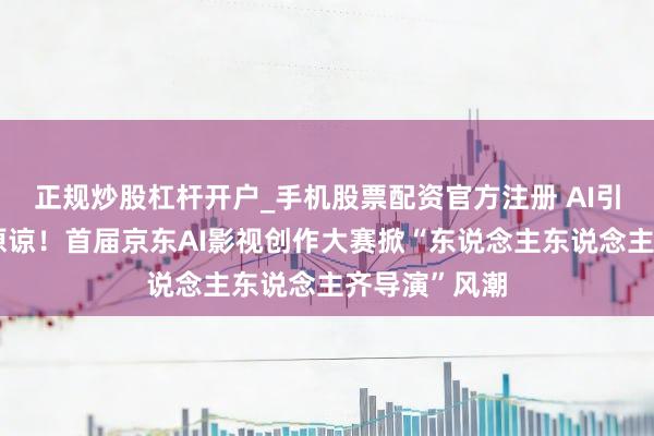 正规炒股杠杆开户_手机股票配资官方注册 AI引发全民创作原谅！首届京东AI影视创作大赛掀“东说念主东说念主齐导演”风潮