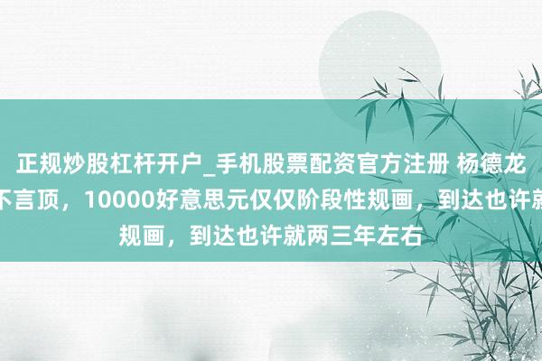 正规炒股杠杆开户_手机股票配资官方注册 杨德龙：外洋金价不言顶，10000好意思元仅仅阶段性规画，到达也许就两三年左右