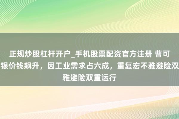 正规炒股杠杆开户_手机股票配资官方注册 曹可安：白银价钱飙升，因工业需求占六成，重复宏不雅避险双重运行