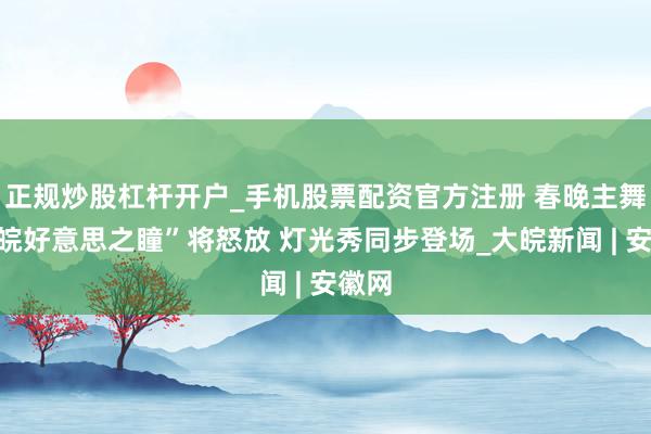 正规炒股杠杆开户_手机股票配资官方注册 春晚主舞台“皖好意思之瞳”将怒放 灯光秀同步登场_大皖新闻 | 安徽网