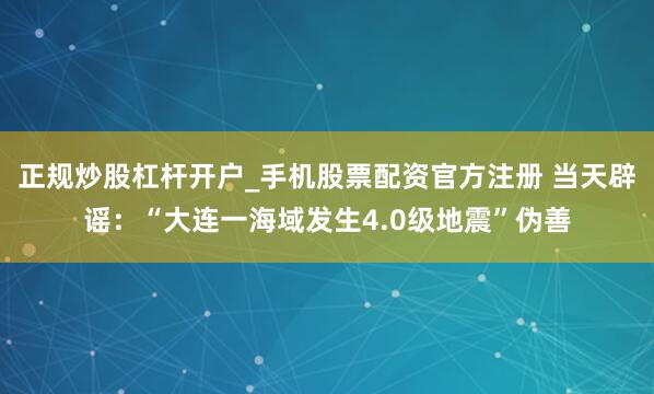 正规炒股杠杆开户_手机股票配资官方注册 当天辟谣：“大连一海域发生4.0级地震”伪善