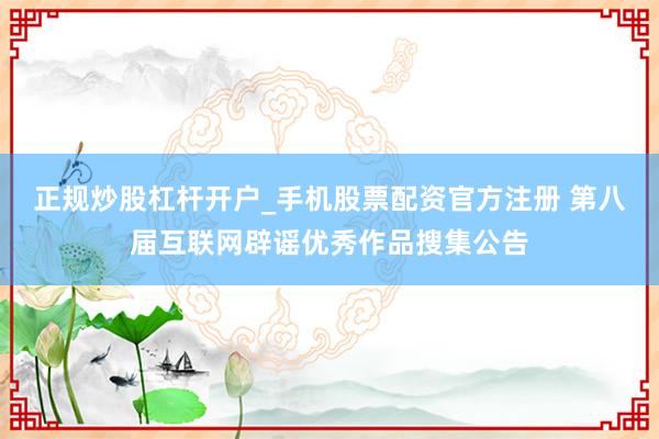 正规炒股杠杆开户_手机股票配资官方注册 第八届互联网辟谣优秀作品搜集公告