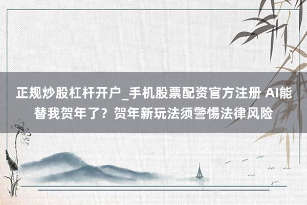 正规炒股杠杆开户_手机股票配资官方注册 AI能替我贺年了？贺年新玩法须警惕法律风险