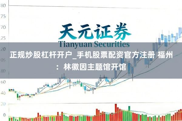 正规炒股杠杆开户_手机股票配资官方注册 福州：林徽因主题馆开馆