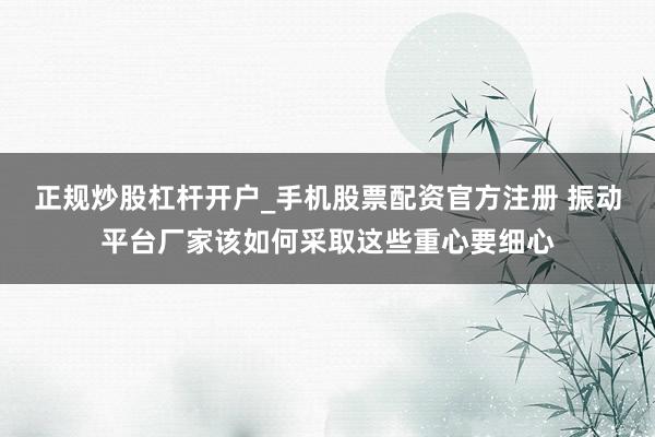 正规炒股杠杆开户_手机股票配资官方注册 振动平台厂家该如何采取这些重心要细心