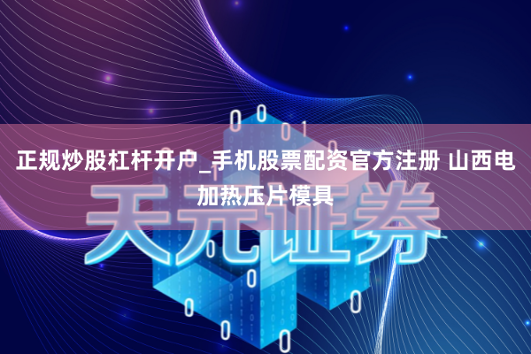 正规炒股杠杆开户_手机股票配资官方注册 山西电加热压片模具