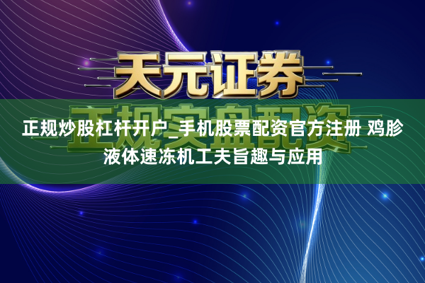 正规炒股杠杆开户_手机股票配资官方注册 鸡胗液体速冻机工夫旨趣与应用