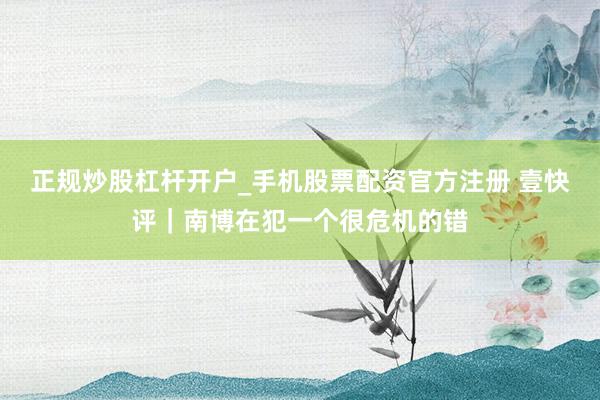 正规炒股杠杆开户_手机股票配资官方注册 壹快评｜南博在犯一个很危机的错