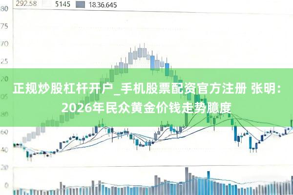正规炒股杠杆开户_手机股票配资官方注册 张明：2026年民众黄金价钱走势臆度