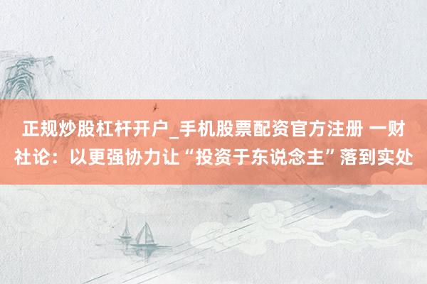 正规炒股杠杆开户_手机股票配资官方注册 一财社论：以更强协力让“投资于东说念主”落到实处