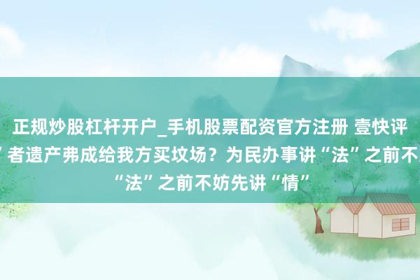 正规炒股杠杆开户_手机股票配资官方注册 壹快评丨“颓落死”者遗产弗成给我方买坟场？为民办事讲“法”之前不妨先讲“情”