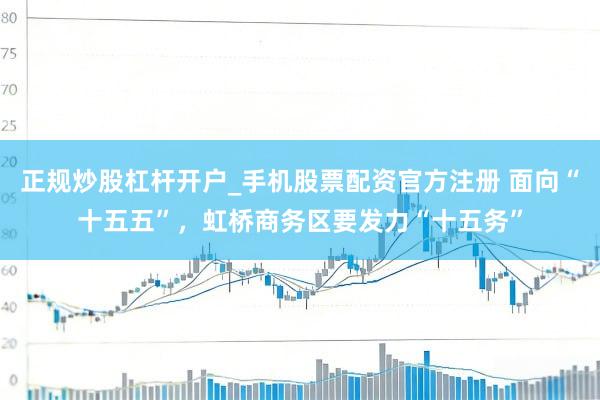 正规炒股杠杆开户_手机股票配资官方注册 面向“十五五”，虹桥商务区要发力“十五务”