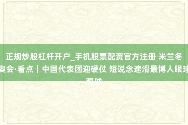 正规炒股杠杆开户_手机股票配资官方注册 米兰冬奥会·看点｜中国代表团迎硬仗 短说念速滑最博人眼球