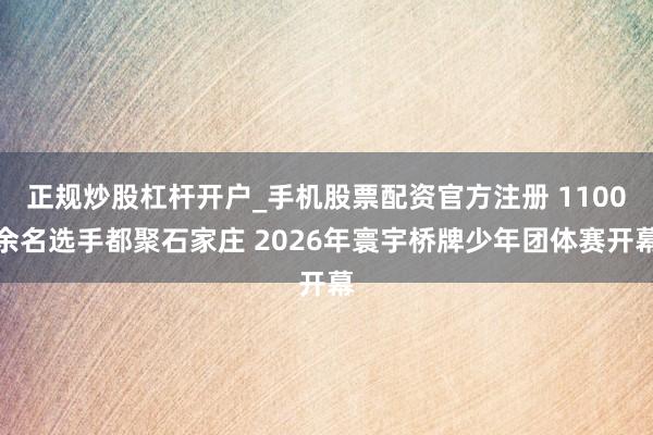 正规炒股杠杆开户_手机股票配资官方注册 1100余名选手都聚石家庄 2026年寰宇桥牌少年团体赛开幕
