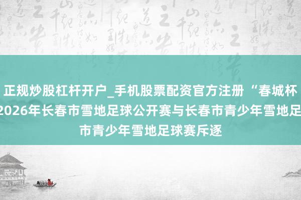 正规炒股杠杆开户_手机股票配资官方注册 “春城杯”2025-2026年长春市雪地足球公开赛与长春市青少年雪地足球赛斥逐