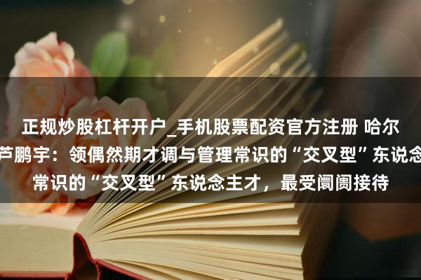 正规炒股杠杆开户_手机股票配资官方注册 哈尔滨工业大学管理学院芦鹏宇：领偶然期才调与管理常识的“交叉型”东说念主才，最受阛阓接待