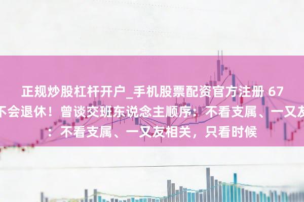 正规炒股杠杆开户_手机股票配资官方注册 67岁董明珠称来岁不会退休！曾谈交班东说念主顺序：不看支属、一又友相关，只看时候