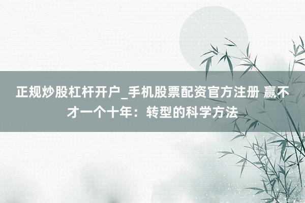 正规炒股杠杆开户_手机股票配资官方注册 赢不才一个十年：转型的科学方法