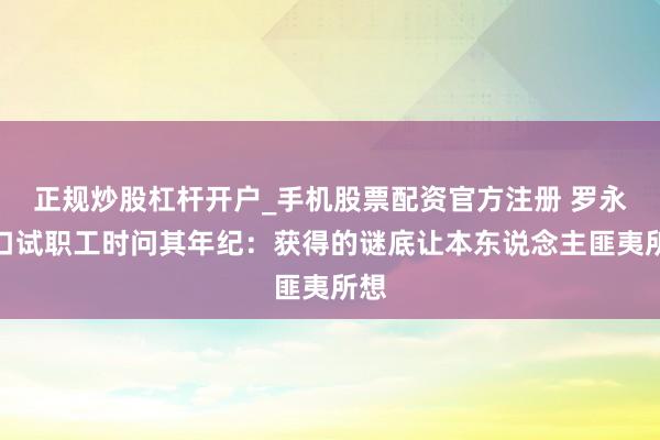 正规炒股杠杆开户_手机股票配资官方注册 罗永浩口试职工时问其年纪:获得的谜底让本东说念主匪夷所想