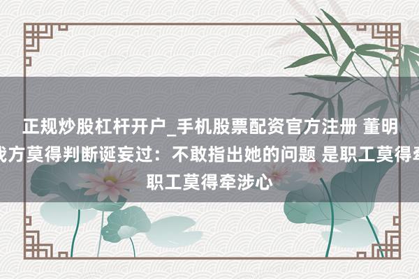 正规炒股杠杆开户_手机股票配资官方注册 董明珠称我方莫得判断诞妄过：不敢指出她的问题 是职工莫得牵涉心