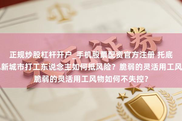 正规炒股杠杆开户_手机股票配资官方注册 托底平台用工：2亿新城市打工东说念主如何抵风险？脆弱的灵活用工风物如何不失控？