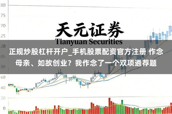 正规炒股杠杆开户_手机股票配资官方注册 作念母亲、如故创业？我作念了一个双项遴荐题