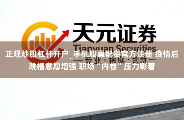 正规炒股杠杆开户_手机股票配资官方注册 疫情后跳槽意愿增强 职场“内卷”压力彰着