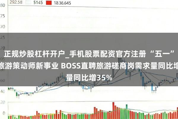 正规炒股杠杆开户_手机股票配资官方注册 “五一”催热旅游策动师新事业 BOSS直聘旅游磋商岗需求量同比增35%