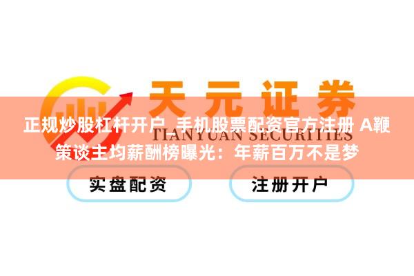 正规炒股杠杆开户_手机股票配资官方注册 A鞭策谈主均薪酬榜曝光：年薪百万不是梦